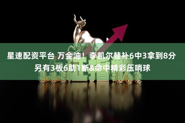 星速配资平台 万金油！李凯尔替补6中3拿到8分 另有3板6助1断&命中精彩压哨球