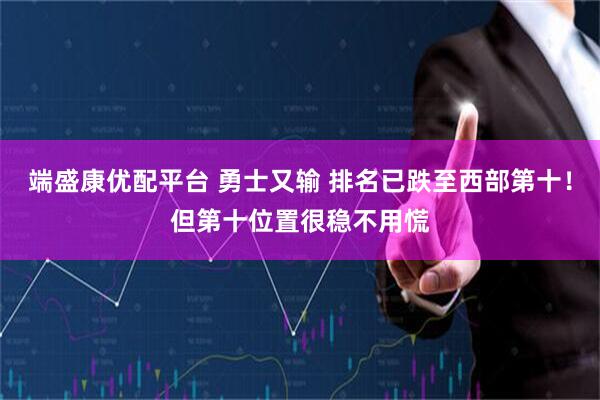 端盛康优配平台 勇士又输 排名已跌至西部第十！但第十位置很稳不用慌