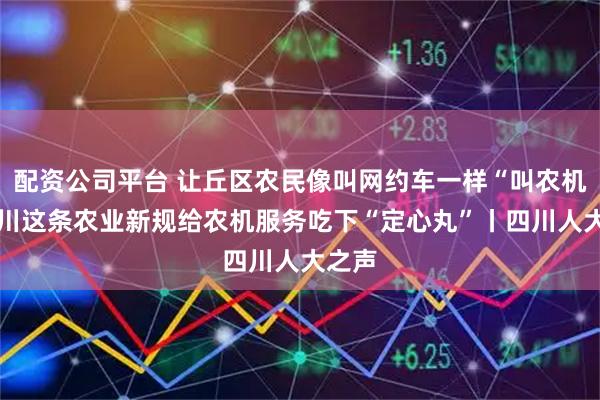 配资公司平台 让丘区农民像叫网约车一样“叫农机” 四川这条农业新规给农机服务吃下“定心丸”丨四川人大之声