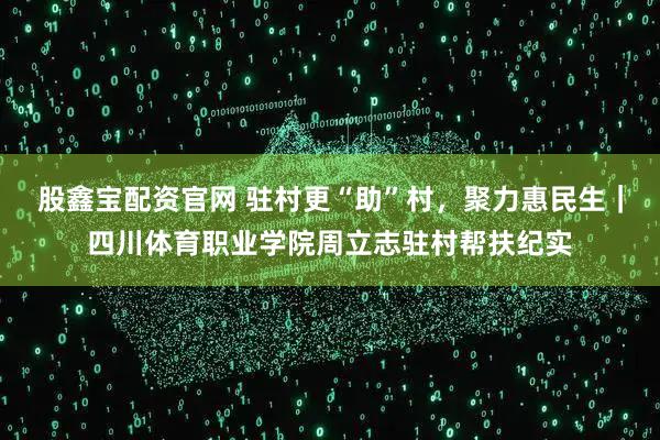 股鑫宝配资官网 驻村更“助”村，聚力惠民生｜四川体育职业学院周立志驻村帮扶纪实