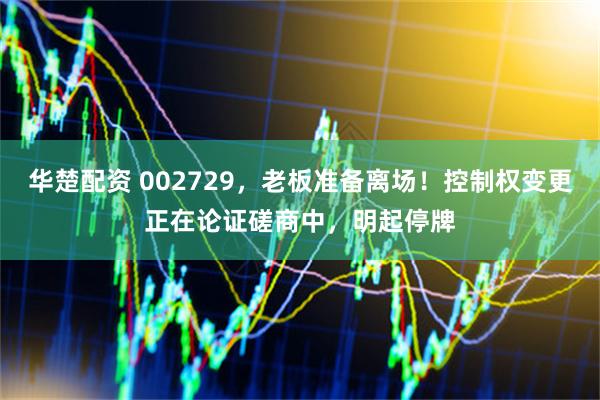 华楚配资 002729，老板准备离场！控制权变更正在论证磋商中，明起停牌