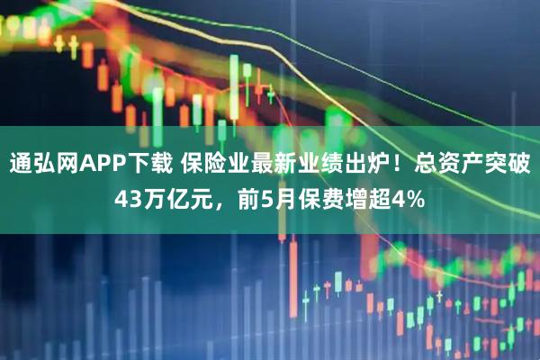 通弘网APP下载 保险业最新业绩出炉！总资产突破43万亿元，前5月保费增超4%