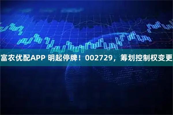 富农优配APP 明起停牌！002729，筹划控制权变更