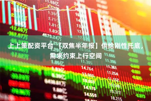 上上策配资平台 【双焦半年报】供给刚性托底，需求约束上行空间