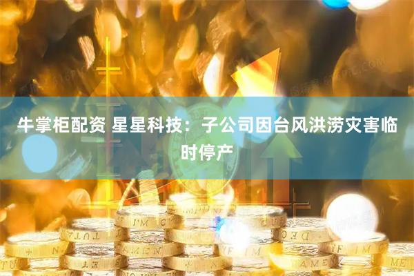 牛掌柜配资 星星科技：子公司因台风洪涝灾害临时停产