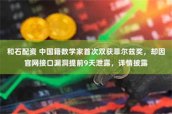 和石配资 中国籍数学家首次双获菲尔兹奖，却因官网接口漏洞提前9天泄露，详情披露