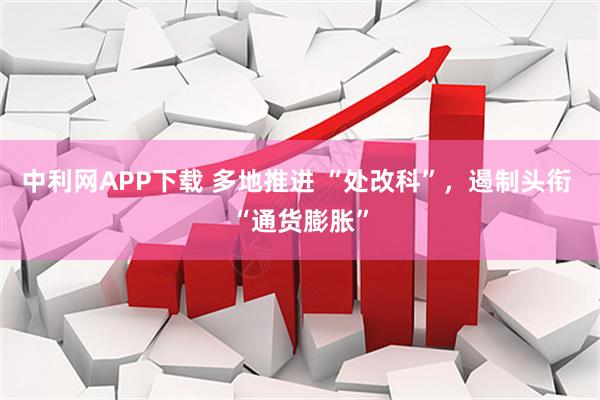 中利网APP下载 多地推进 “处改科”，遏制头衔 “通货膨胀”
