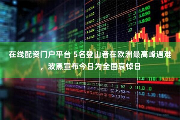 在线配资门户平台 5名登山者在欧洲最高峰遇难，波黑宣布今日为全国哀悼日