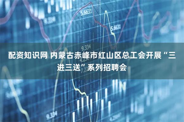 配资知识网 内蒙古赤峰市红山区总工会开展“三进三送”系列招聘会