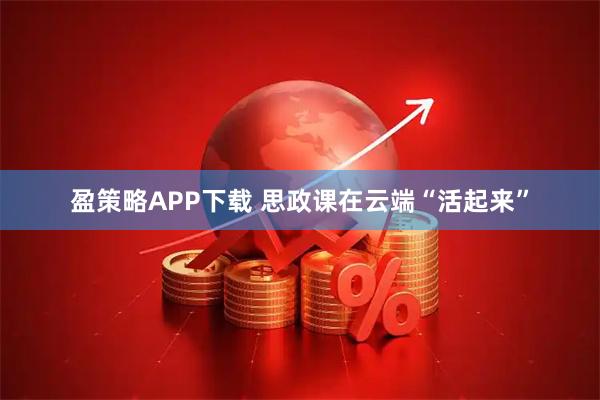 盈策略APP下载 思政课在云端“活起来”