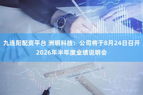 九连阳配资平台 洲明科技：公司将于8月24日召开2026年半年度业绩说明会