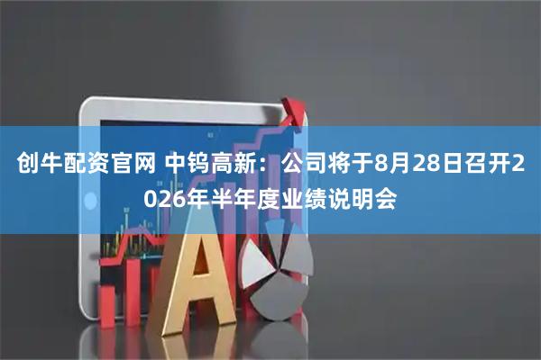创牛配资官网 中钨高新：公司将于8月28日召开2026年半年度业绩说明会