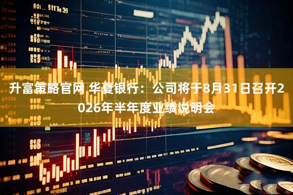 升富策略官网 华夏银行：公司将于8月31日召开2026年半年度业绩说明会