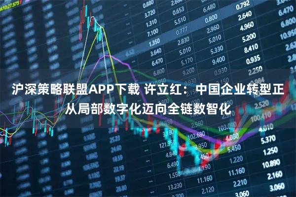 沪深策略联盟APP下载 许立红：中国企业转型正从局部数字化迈向全链数智化