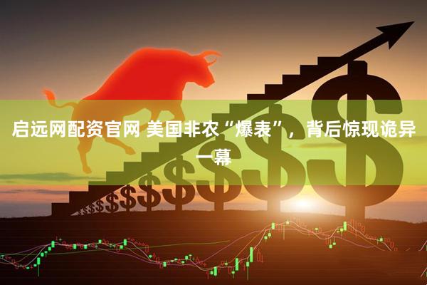 启远网配资官网 美国非农“爆表”，背后惊现诡异一幕