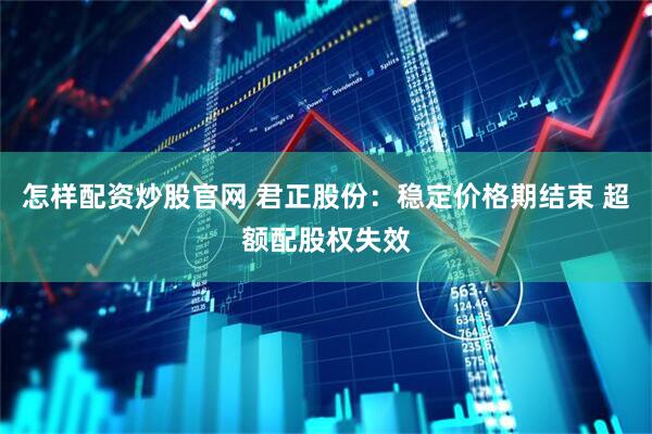 怎样配资炒股官网 君正股份：稳定价格期结束 超额配股权失效