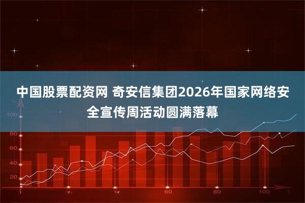 中国股票配资网 奇安信集团2026年国家网络安全宣传周活动圆满落幕