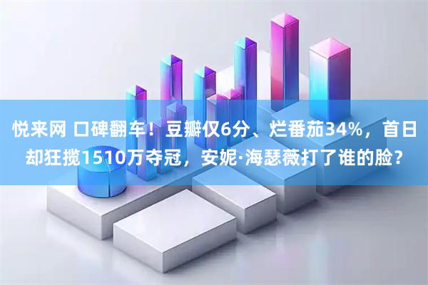 悦来网 口碑翻车！豆瓣仅6分、烂番茄34%，首日却狂揽1510万夺冠，安妮·海瑟薇打了谁的脸？