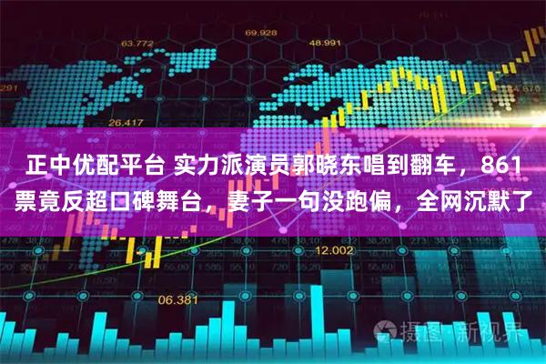 正中优配平台 实力派演员郭晓东唱到翻车，861票竟反超口碑舞台，妻子一句没跑偏，全网沉默了